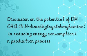 Discussion on the potential of DMCHA (N,N-dimethylcyclohexylamine) in reducing energy consumption in production process