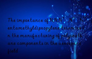 The importance of N,N,N’,N”,N”-pentamethyldipropylene triamine in the manufacturing of polyurethane components in the aerospace field