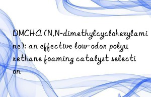 DMCHA (N,N-dimethylcyclohexylamine): an effective low-odor polyurethane foaming catalyst selection