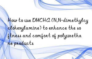 How to use DMCHA (N,N-dimethylcyclohexylamine) to enhance the softness and comfort of polyurethane products