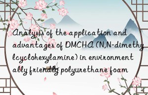 Analysis of the application and advantages of DMCHA (N,N-dimethylcyclohexylamine) in environmentally friendly polyurethane foam