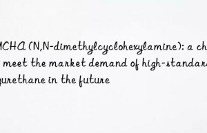 DMCHA (N,N-dimethylcyclohexylamine): a choice to meet the market demand of high-standard polyurethane in the future