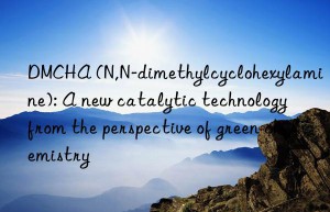 DMCHA (N,N-dimethylcyclohexylamine): A new catalytic technology from the perspective of green chemistry