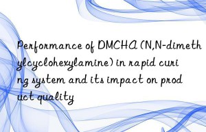 Performance of DMCHA (N,N-dimethylcyclohexylamine) in rapid curing system and its impact on product quality