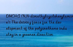 DMCHA (N,N-dimethylcyclohexylamine): The driving force for the development of the polyurethane industry in a greener direction