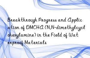 Breakthrough Progress and Application of DMCHA (N,N-dimethylcyclohexylamine) in the Field of Waterproof Materials