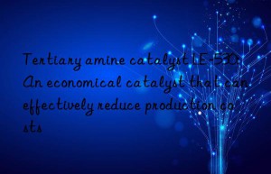 Tertiary amine catalyst LE-530: An economical catalyst that can effectively reduce production costs