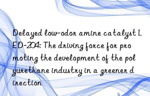 Delayed low-odor amine catalyst LED-204: The driving force for promoting the development of the polyurethane industry in a greener direction