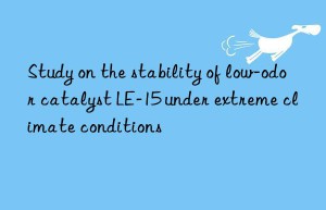 Study on the stability of low-odor catalyst LE-15 under extreme climate conditions