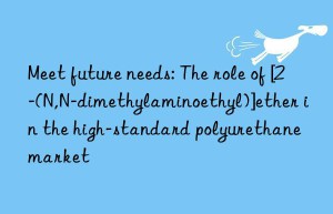 Meet future needs: The role of [2-(N,N-dimethylaminoethyl)]ether in the high-standard polyurethane market