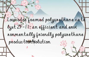 Low-odor foamed polyurethane catalyst ZF-11: an efficient and environmentally friendly polyurethane production solution