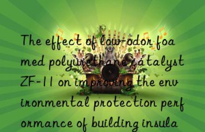 The effect of low-odor foamed polyurethane catalyst ZF-11 on improving the environmental protection performance of building insulation materials