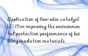 Application of low-odor catalyst LE-15 in improving the environmental protection performance of building insulation materials