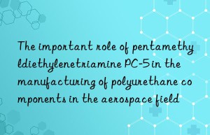 The important role of pentamethyldiethylenetriamine PC-5 in the manufacturing of polyurethane components in the aerospace field