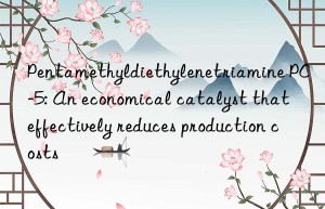 Pentamethyldiethylenetriamine PC-5: An economical catalyst that effectively reduces production costs