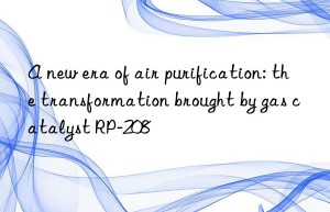 A new era of air purification: the transformation brought by gas catalyst RP-208