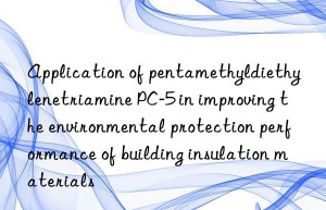 Application of pentamethyldiethylenetriamine PC-5 in improving the environmental protection performance of building insulation materials