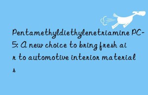 Pentamethyldiethylenetriamine PC-5: A new choice to bring fresh air to automotive interior materials