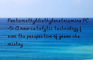 Pentamethyldiethylenetriamine PC-5: A new catalytic technology from the perspective of green chemistry