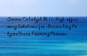 Amine Catalyst BL11: High-efficiency Solutions for Innovating Polyurethane Foaming Process