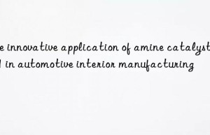 The innovative application of amine catalyst BL11 in automotive interior manufacturing