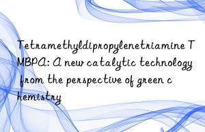 Tetramethyldipropylenetriamine TMBPA: A new catalytic technology from the perspective of green chemistry