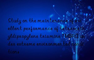 Study on the maintenance of excellent performance of tetramethyldipropylene triamine TMBPA under extreme environmental conditions