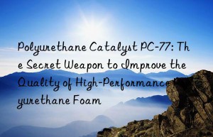 Polyurethane Catalyst PC-77: The Secret Weapon to Improve the Quality of High-Performance Polyurethane Foam