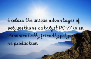 Explore the unique advantages of polyurethane catalyst PC-77 in environmentally friendly polyurethane production