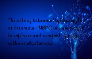 The role of tetramethyldipropylene triamine TMBPA in improving the softness and comfort of polyurethane elastomers