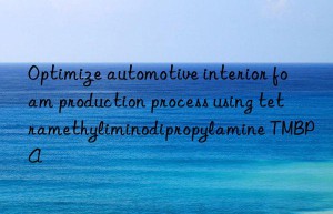 Optimize automotive interior foam production process using tetramethyliminodipropylamine TMBPA