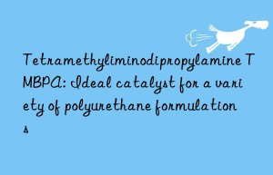 Tetramethyliminodipropylamine TMBPA: Ideal catalyst for a variety of polyurethane formulations