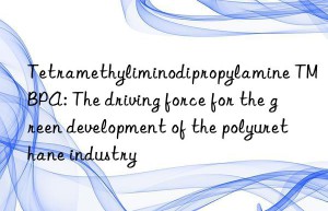 Tetramethyliminodipropylamine TMBPA: The driving force for the green development of the polyurethane industry