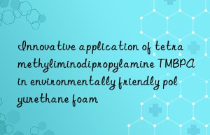 Innovative application of tetramethyliminodipropylamine TMBPA in environmentally friendly polyurethane foam