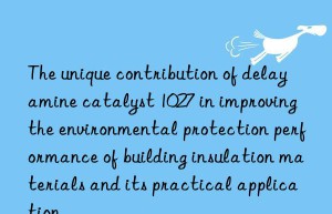 The unique contribution of delay amine catalyst 1027 in improving the environmental protection performance of building insulation materials and its practical application