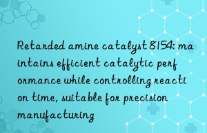 Retarded amine catalyst 8154: maintains efficient catalytic performance while controlling reaction time, suitable for precision manufacturing