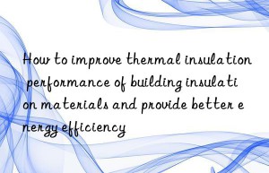 How to improve thermal insulation performance of building insulation materials and provide better energy efficiency