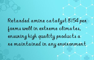 Retarded amine catalyst 8154 performs well in extreme climates, ensuring high quality products are maintained in any environment