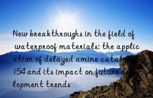 New breakthroughs in the field of waterproof materials: the application of delayed amine catalyst 8154 and its impact on future development trends