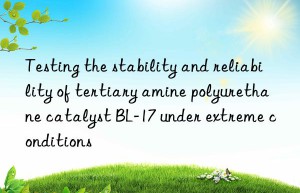 Testing the stability and reliability of tertiary amine polyurethane catalyst BL-17 under extreme conditions