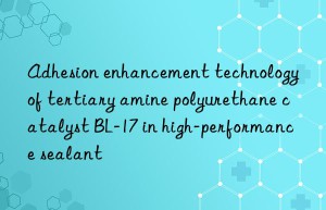 Adhesion enhancement technology of tertiary amine polyurethane catalyst BL-17 in high-performance sealant