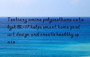 Tertiary amine polyurethane catalyst BL-17 helps smart home product design and create healthy space