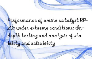 Performance of amine catalyst RP-205 under extreme conditions: In-depth testing and analysis of stability and reliability