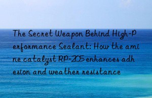 The Secret Weapon Behind High-Performance Sealant: How the amine catalyst RP-205 enhances adhesion and weather resistance