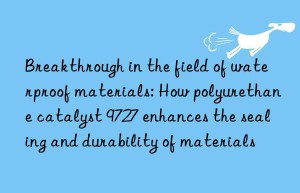 Breakthrough in the field of waterproof materials: How polyurethane catalyst 9727 enhances the sealing and durability of materials