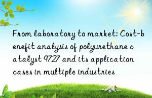 From laboratory to market: Cost-benefit analysis of polyurethane catalyst 9727 and its application cases in multiple industries