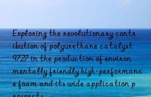 Exploring the revolutionary contribution of polyurethane catalyst 9727 in the production of environmentally friendly high-performance foam and its wide application prospects