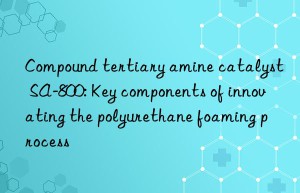 Compound tertiary amine catalyst SA-800: Key components of innovating the polyurethane foaming process