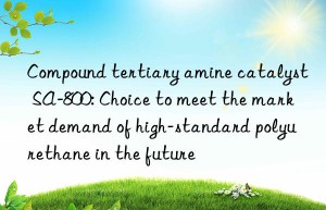 Compound tertiary amine catalyst SA-800: Choice to meet the market demand of high-standard polyurethane in the future