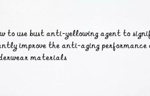 How to use bust anti-yellowing agent to significantly improve the anti-aging performance of underwear materials